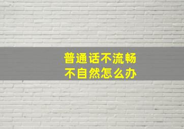 普通话不流畅 不自然怎么办